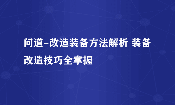 问道-改造装备方法解析 装备改造技巧全掌握