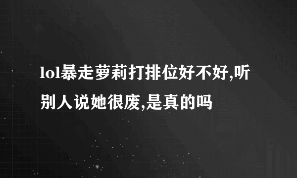 lol暴走萝莉打排位好不好,听别人说她很废,是真的吗