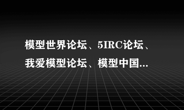 模型世界论坛、5IRC论坛、我爱模型论坛、模型中国论坛哪个好？