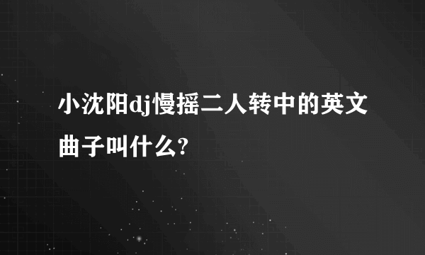 小沈阳dj慢摇二人转中的英文曲子叫什么?