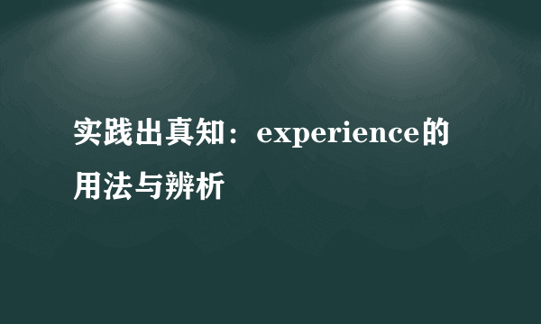 实践出真知：experience的用法与辨析