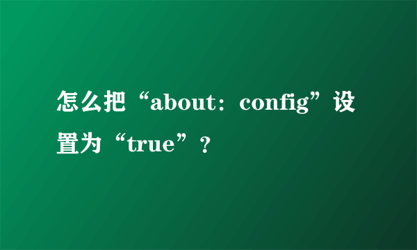 怎么把“about：config”设置为“true”？