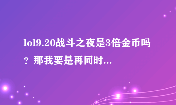 lol9.20战斗之夜是3倍金币吗？那我要是再同时买胜场和天的金币卡合适吗？