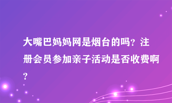 大嘴巴妈妈网是烟台的吗？注册会员参加亲子活动是否收费啊?