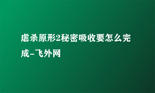 虐杀原形2秘密吸收要怎么完成-飞外网