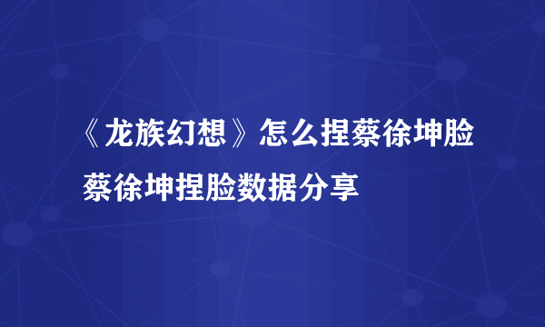 《龙族幻想》怎么捏蔡徐坤脸 蔡徐坤捏脸数据分享