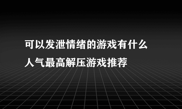 可以发泄情绪的游戏有什么 人气最高解压游戏推荐