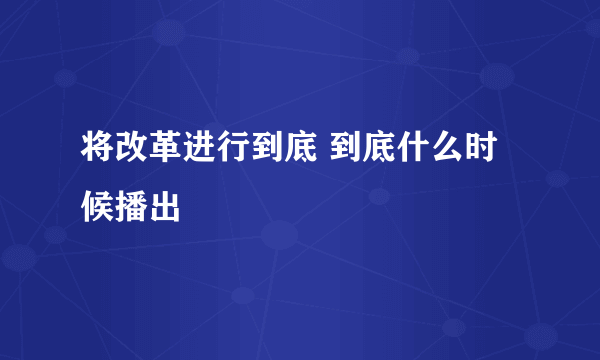 将改革进行到底 到底什么时候播出