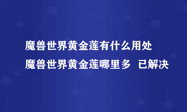 魔兽世界黄金莲有什么用处 魔兽世界黄金莲哪里多  已解决