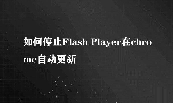 如何停止Flash Player在chrome自动更新