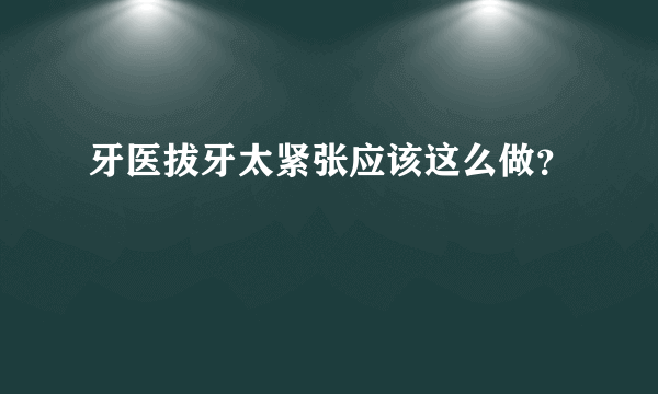 牙医拔牙太紧张应该这么做？