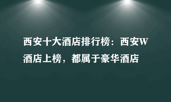 西安十大酒店排行榜：西安W酒店上榜，都属于豪华酒店