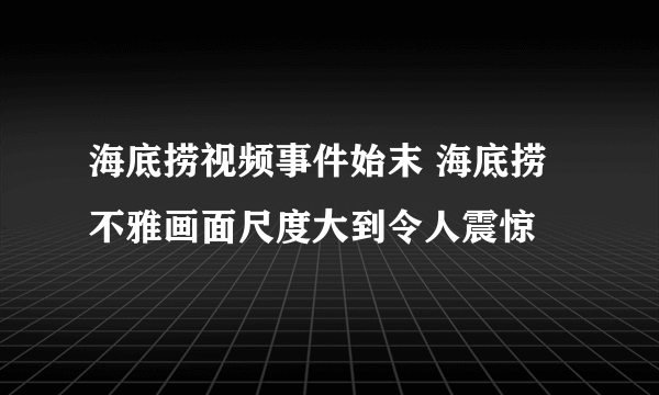 海底捞视频事件始末 海底捞不雅画面尺度大到令人震惊