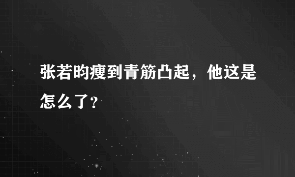 张若昀瘦到青筋凸起，他这是怎么了？