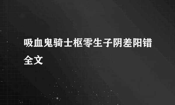 吸血鬼骑士枢零生子阴差阳错全文