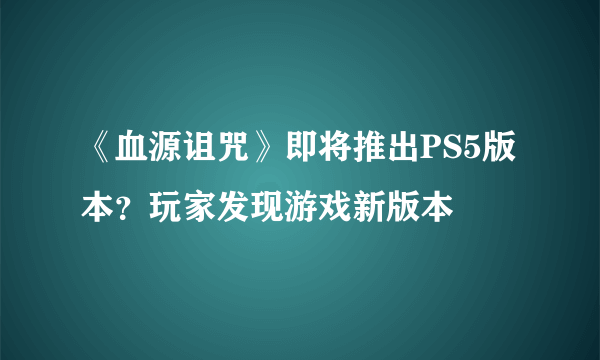 《血源诅咒》即将推出PS5版本？玩家发现游戏新版本