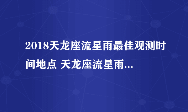 2018天龙座流星雨最佳观测时间地点 天龙座流星雨具体时间