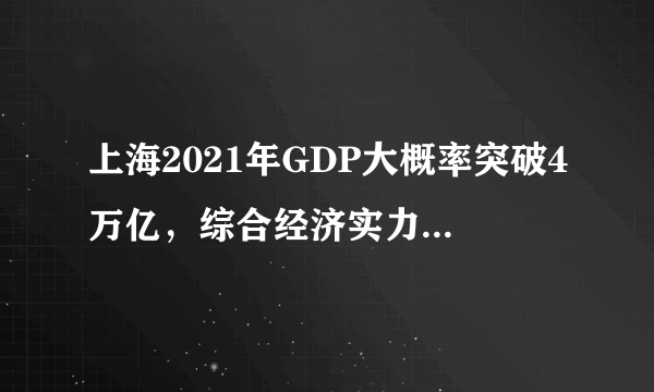 上海2021年GDP大概率突破4万亿，综合经济实力迈上新台阶