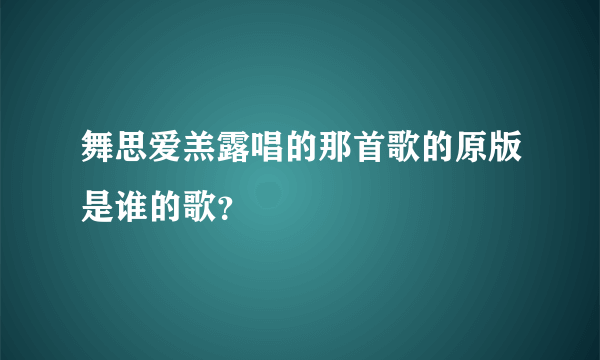 舞思爱羔露唱的那首歌的原版是谁的歌？