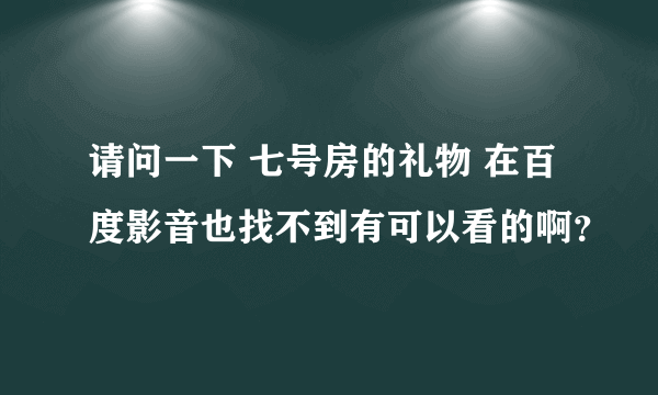 请问一下 七号房的礼物 在百度影音也找不到有可以看的啊？