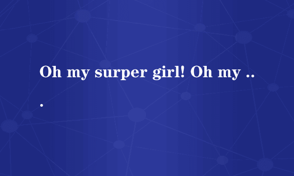 Oh my surper girl! Oh my baby girl!翻译成中文是什么意思