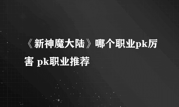 《新神魔大陆》哪个职业pk厉害 pk职业推荐