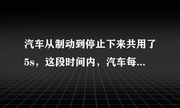 汽车从制动到停止下来共用了5s，这段时间内，汽车每1s前进的距离分别是9m，7m，5m，3m，1m． （1）求汽车前1s，前3s，前4s和全程的平均速度，这五个平均速度中哪一个更接近汽车关闭油门的瞬时速度：它比这个瞬时速度略大些还是略小些？ （2）汽车运动的最后1s的平均速度是多少？汽车的末速度是多少？