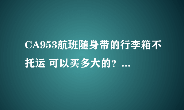 CA953航班随身带的行李箱不托运 可以买多大的？重量有什么要求吗