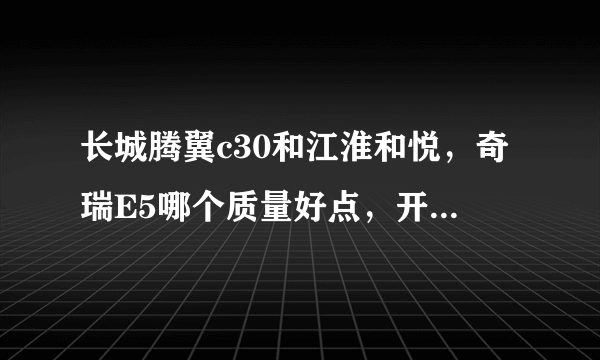 长城腾翼c30和江淮和悦，奇瑞E5哪个质量好点，开着省心，安全方面好点