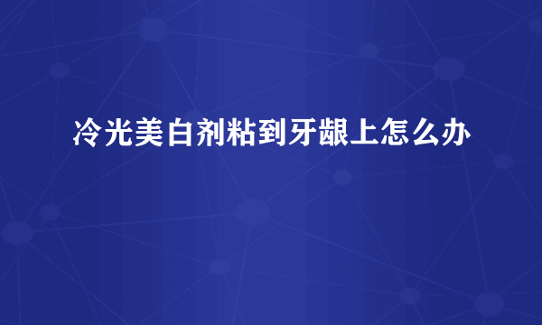 冷光美白剂粘到牙龈上怎么办