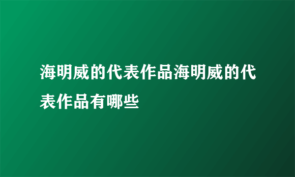 海明威的代表作品海明威的代表作品有哪些