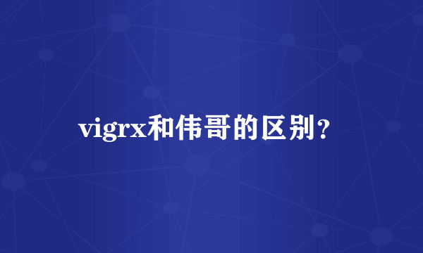 vigrx和伟哥的区别？