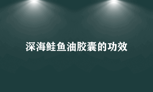 深海鲑鱼油胶囊的功效