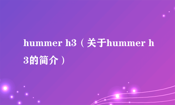 hummer h3（关于hummer h3的简介）