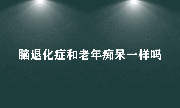 脑退化症和老年痴呆一样吗