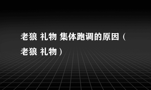 老狼 礼物 集体跑调的原因（老狼 礼物）