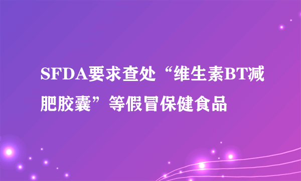 SFDA要求查处“维生素BT减肥胶囊”等假冒保健食品