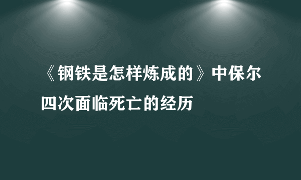 《钢铁是怎样炼成的》中保尔四次面临死亡的经历