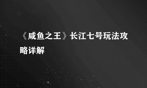 《咸鱼之王》长江七号玩法攻略详解