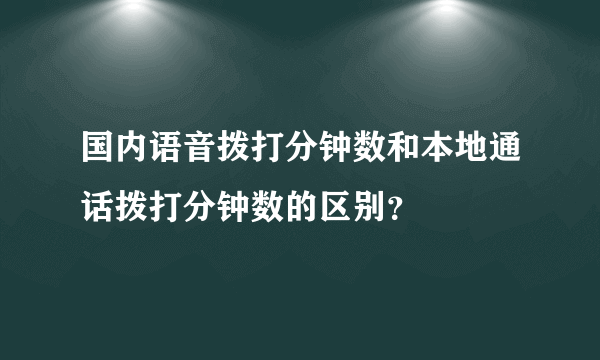 国内语音拨打分钟数和本地通话拨打分钟数的区别？