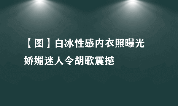 【图】白冰性感内衣照曝光 娇媚迷人令胡歌震撼