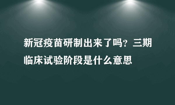 新冠疫苗研制出来了吗？三期临床试验阶段是什么意思