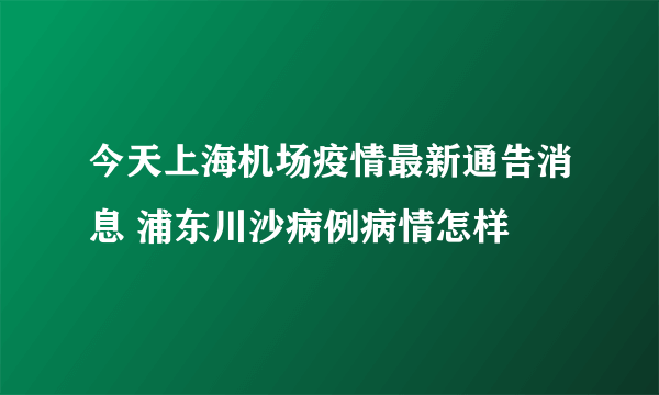 今天上海机场疫情最新通告消息 浦东川沙病例病情怎样