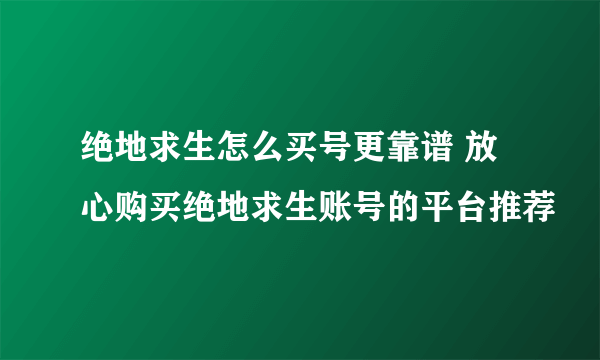 绝地求生怎么买号更靠谱 放心购买绝地求生账号的平台推荐