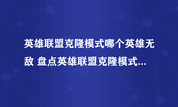 英雄联盟克隆模式哪个英雄无敌 盘点英雄联盟克隆模式最强的六位英雄