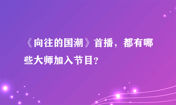 《向往的国潮》首播，都有哪些大师加入节目？