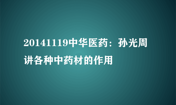 20141119中华医药：孙光周讲各种中药材的作用