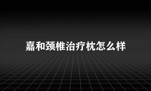 嘉和颈椎治疗枕怎么样