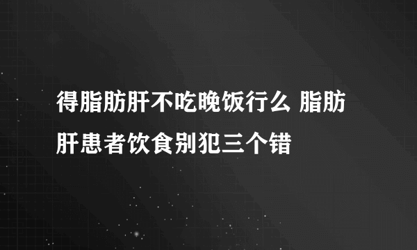 得脂肪肝不吃晚饭行么 脂肪肝患者饮食别犯三个错