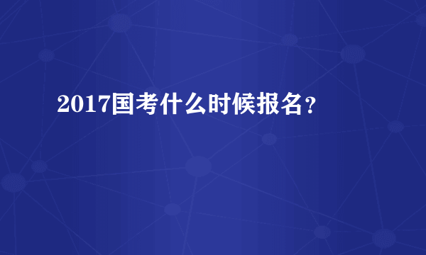 2017国考什么时候报名？